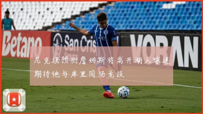 尼克杨预测詹姆斯将离开湖人球迷期待他与库里同场竞技
