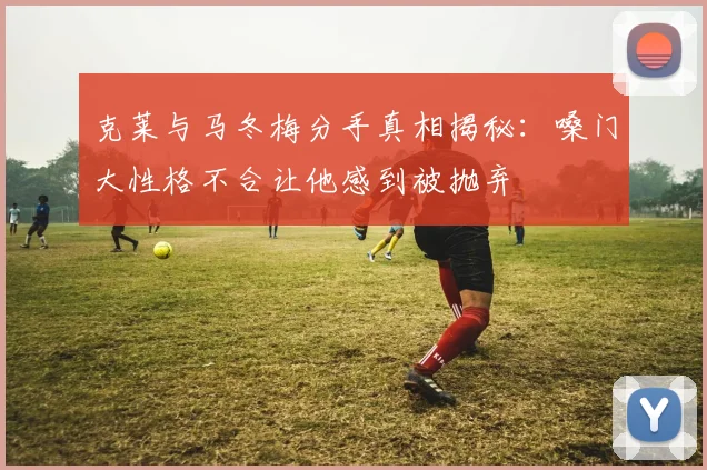 克莱与马冬梅分手真相揭秘：嗓门大性格不合让他感到被抛弃