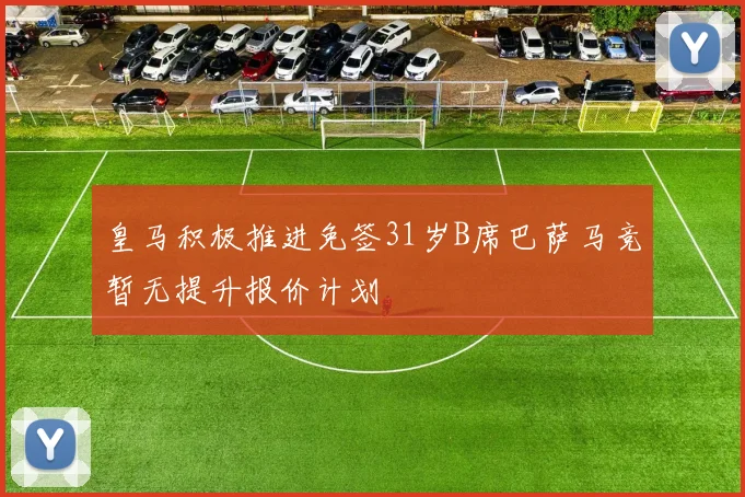 皇马积极推进免签31岁B席巴萨马竞暂无提升报价计划