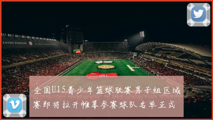 全国U15青少年篮球联赛男子组区域赛即将拉开帷幕参赛球队名单正式公布