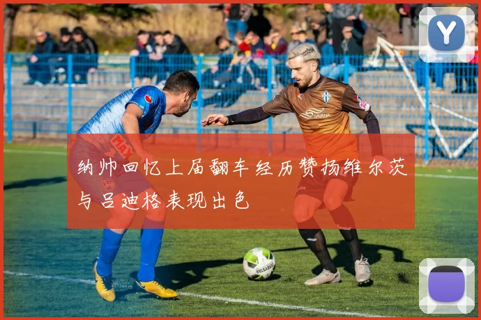 纳帅回忆上届翻车经历赞扬维尔茨与吕迪格表现出色