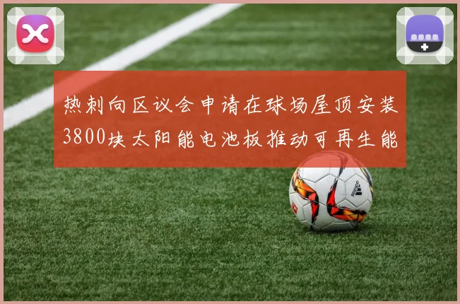 热刺向区议会申请在球场屋顶安装3800块太阳能电池板推动可再生能源发展