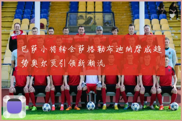 巴萨小将转会萨格勒布迪纳摩成趋势奥尔莫引领新潮流