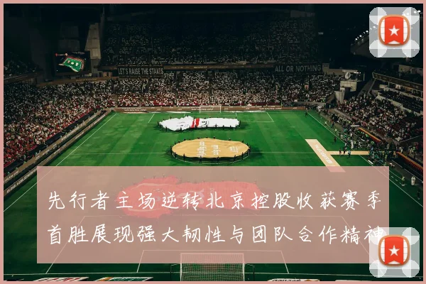 先行者主场逆转北京控股收获赛季首胜展现强大韧性与团队合作精神