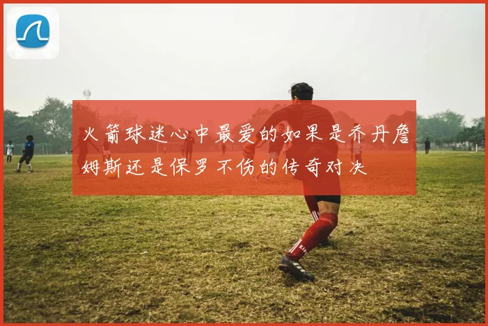 火箭球迷心中最爱的如果是乔丹詹姆斯还是保罗不伤的传奇对决
