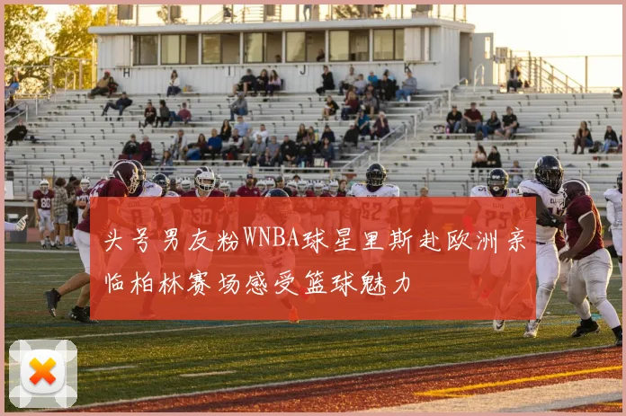 头号男友粉WNBA球星里斯赴欧洲亲临柏林赛场感受篮球魅力