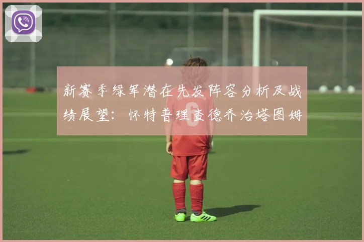 新赛季绿军潜在先发阵容分析及战绩展望：怀特普理查德乔治塔图姆奎塔组合