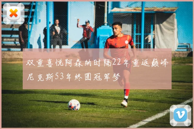 双重喜悦阿森纳时隔22年重返巅峰尼克斯53年终圆冠军梦