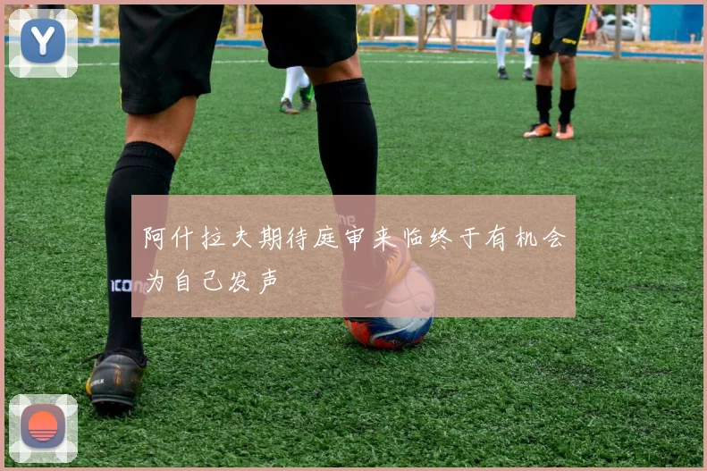 阿什拉夫期待庭审来临终于有机会为自己发声