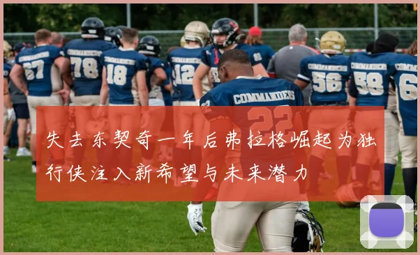 失去东契奇一年后弗拉格崛起为独行侠注入新希望与未来潜力