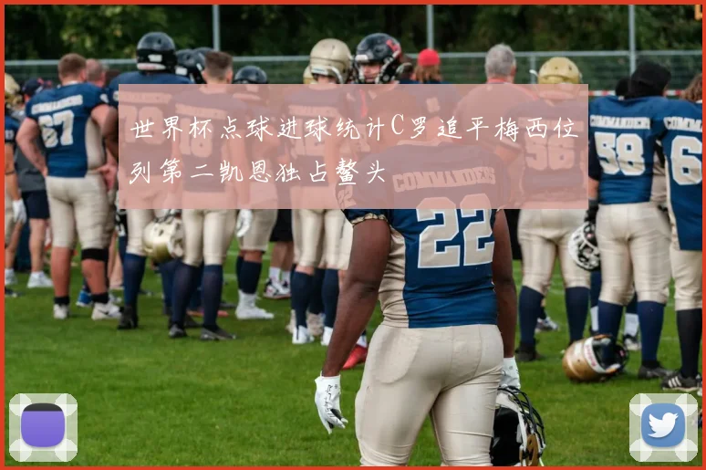 世界杯点球进球统计C罗追平梅西位列第二凯恩独占鳌头