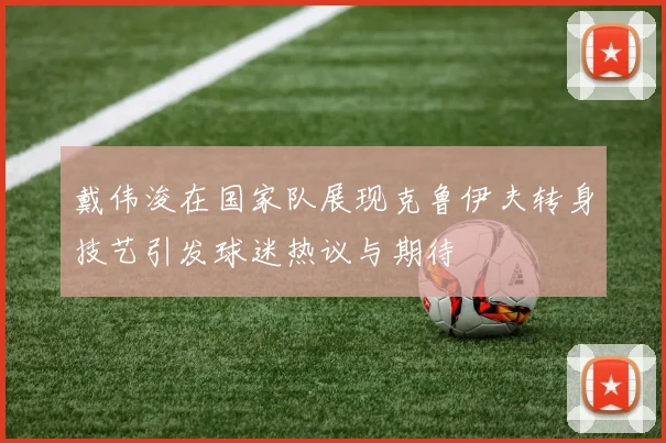 戴伟浚在国家队展现克鲁伊夫转身技艺引发球迷热议与期待