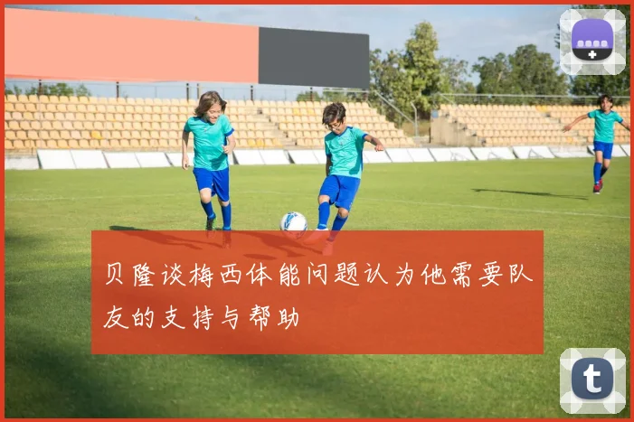 贝隆谈梅西体能问题认为他需要队友的支持与帮助