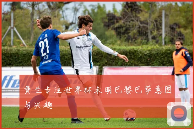 费兰专注世界杯未明巴黎巴萨意图与兴趣