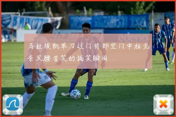 马杜埃凯单刀过门将却空门中柱无奈叉腰苦笑的搞笑瞬间