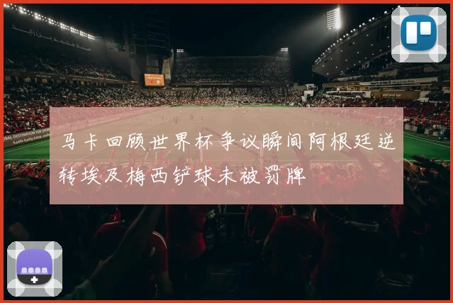 马卡回顾世界杯争议瞬间阿根廷逆转埃及梅西铲球未被罚牌