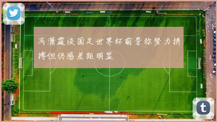 冯潇霆谈国足世界杯前景称努力拼搏但仍感差距明显