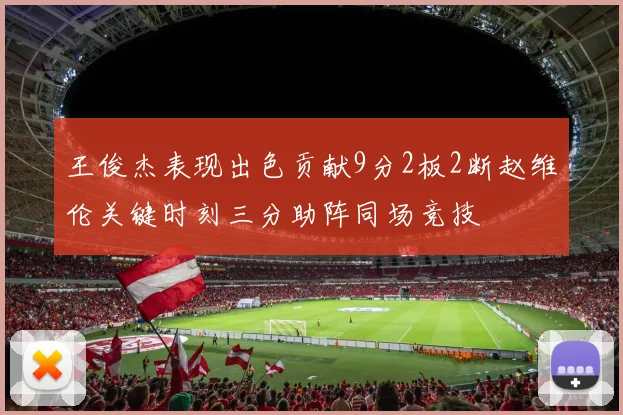 王俊杰表现出色贡献9分2板2断赵维伦关键时刻三分助阵同场竞技