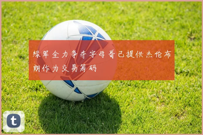 绿军全力争夺字母哥已提供杰伦布朗作为交易筹码