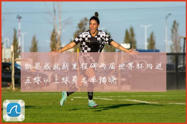 凯恩成就新里程碑两届世界杯均进五球以上球员名单揭晓